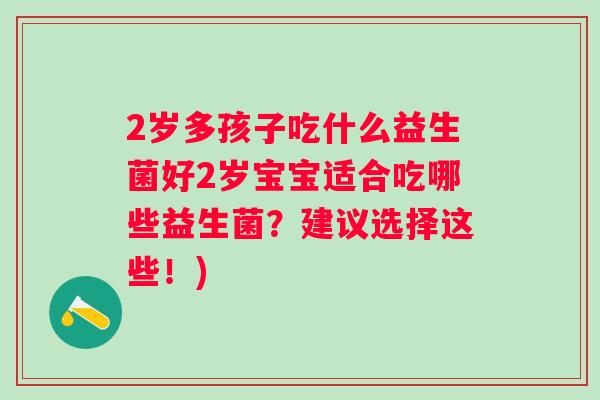 2岁多孩子吃什么益生菌好2岁宝宝适合吃哪些益生菌?建议选择这些!) 2岁多孩子吃什么益生菌好2岁宝宝适合吃哪些益生菌?建议选择这些!)
