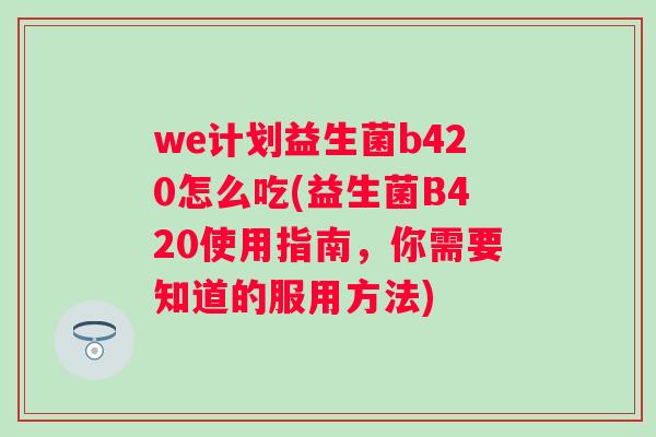 we计划益生菌b420怎么吃(益生菌B420使用指南，你需要知道的服用方法)