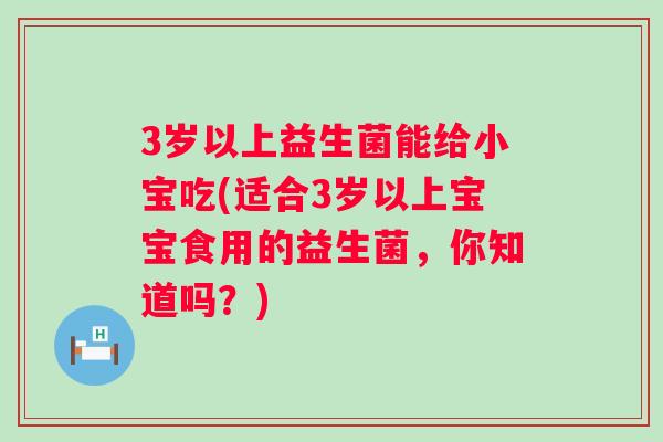 3岁以上益生菌能给小宝吃(适合3岁以上宝宝食用的益生菌，你知道吗？)