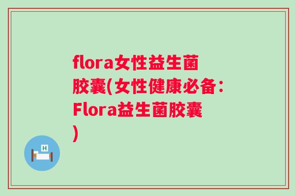 flora女性益生菌胶囊(女性健康必备:Flora益生菌胶囊) flora女性益生菌胶囊(女性健康必备:Flora益生菌胶囊)