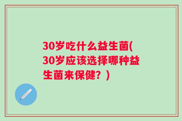 30岁吃什么益生菌(30岁应该选择哪种益生菌来保健?) 30岁吃什么益生菌(30岁应该选择哪种益生菌来保健?)