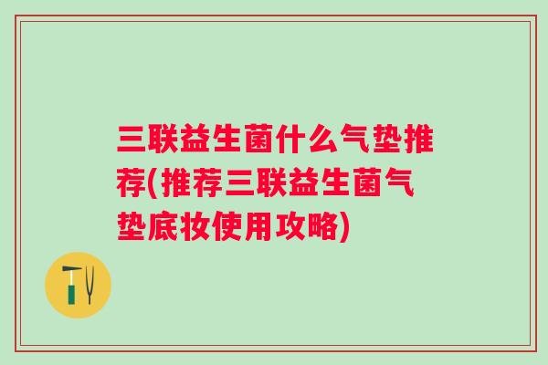 三联益生菌什么气垫推荐(推荐三联益生菌气垫底妆使用攻略)