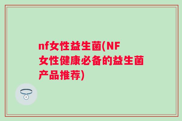 nf女性益生菌(NF女性健康必备的益生菌产品推荐) nf女性益生菌(NF女性健康必备的益生菌产品推荐)
