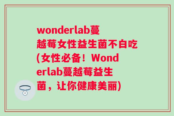 wonderlab蔓越莓女性益生菌不白吃(女性必备!Wonderlab蔓越莓益生菌,让你健康美丽) wonderlab蔓越莓女性益生菌不白吃(女性必备!Wonderlab蔓越莓益生菌,让你健康美丽)