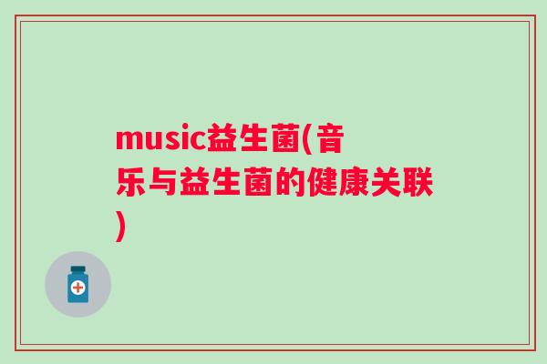 music益生菌(音乐与益生菌的健康关联) music益生菌(音乐与益生菌的健康关联)
