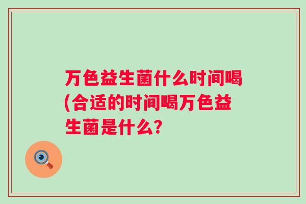 万色益生菌什么时间喝(合适的时间喝万色益生菌是什么? 万色益生菌什么时间喝(合适的时间喝万色益生菌是什么?