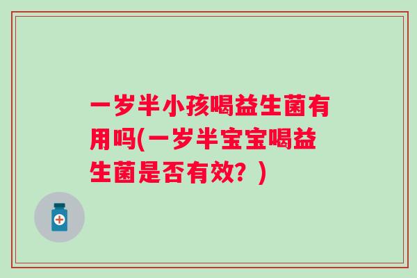 一岁半小孩喝益生菌有用吗(一岁半宝宝喝益生菌是否有效?) 一岁半小孩喝益生菌有用吗(一岁半宝宝喝益生菌是否有效?)