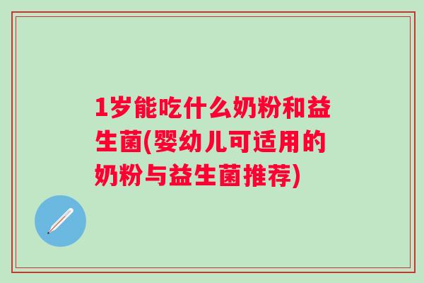 1岁能吃什么奶粉和益生菌(婴幼儿可适用的奶粉与益生菌推荐)
