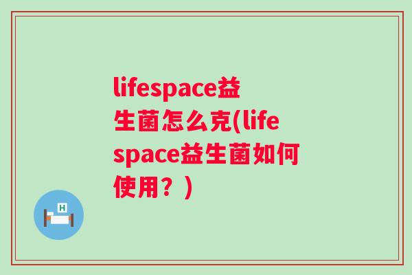 lifespace益生菌怎么克(lifespace益生菌如何使用？)