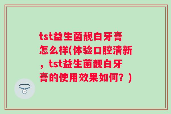 tst益生菌靓白牙膏怎么样(体验口腔清新,tst益生菌靓白牙膏的使用效果如何?) tst益生菌靓白牙膏怎么样(体验口腔清新,tst益生菌靓白牙膏的使用效果如何?)