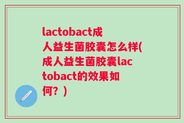 lactobact成人益生菌胶囊怎么样(成人益生菌胶囊lactobact的效果如何?) lactobact成人益生菌胶囊怎么样(成人益生菌胶囊lactobact的效果如何?)