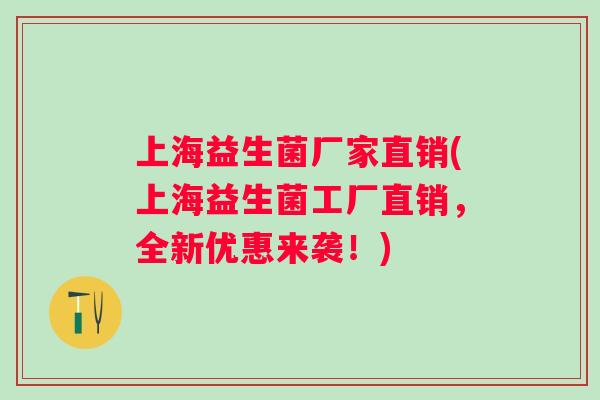 上海益生菌厂家直销(上海益生菌工厂直销,全新优惠来袭!) 上海益生菌厂家直销(上海益生菌工厂直销,全新优惠来袭!)
