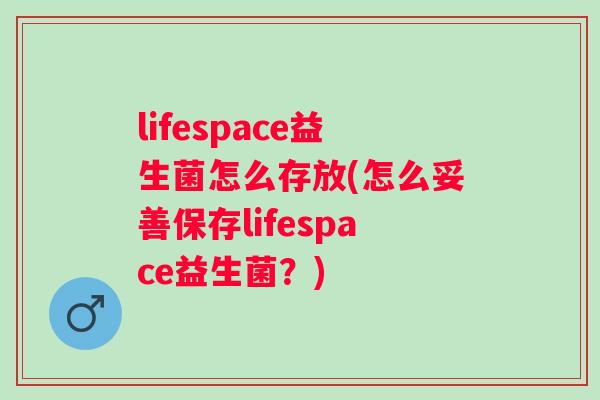 lifespace益生菌怎么存放(怎么妥善保存lifespace益生菌?) lifespace益生菌怎么存放(怎么妥善保存lifespace益生菌?)