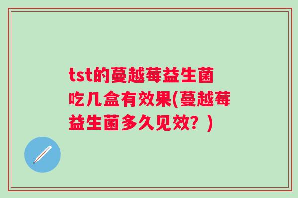 tst的蔓越莓益生菌吃几盒有效果(蔓越莓益生菌多久见效？)
