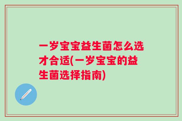 一岁宝宝益生菌怎么选才合适(一岁宝宝的益生菌选择指南) 一岁宝宝益生菌怎么选才合适(一岁宝宝的益生菌选择指南)