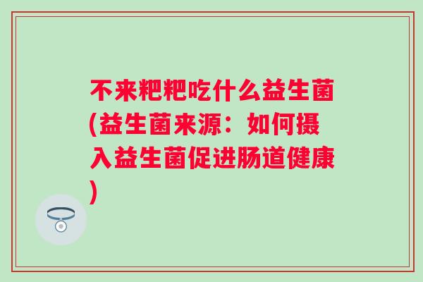 不来粑粑吃什么益生菌(益生菌来源:如何摄入益生菌促进肠道健康) 不来粑粑吃什么益生菌(益生菌来源:如何摄入益生菌促进肠道健康)