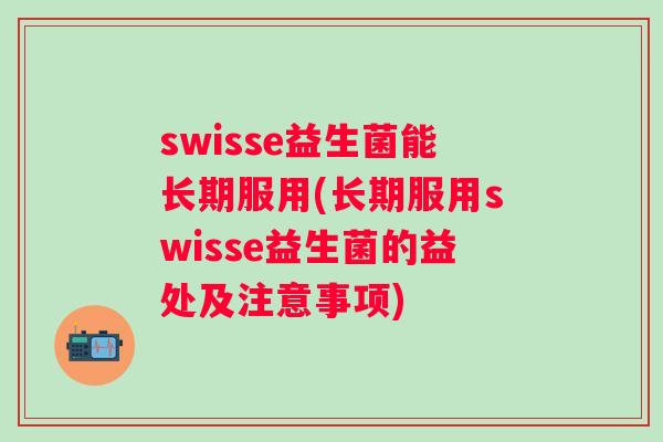 swisse益生菌能长期服用(长期服用swisse益生菌的益处及注意事项) swisse益生菌能长期服用(长期服用swisse益生菌的益处及注意事项)