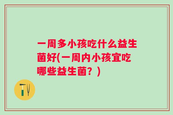 一周多小孩吃什么益生菌好(一周内小孩宜吃哪些益生菌?) 一周多小孩吃什么益生菌好(一周内小孩宜吃哪些益生菌?)