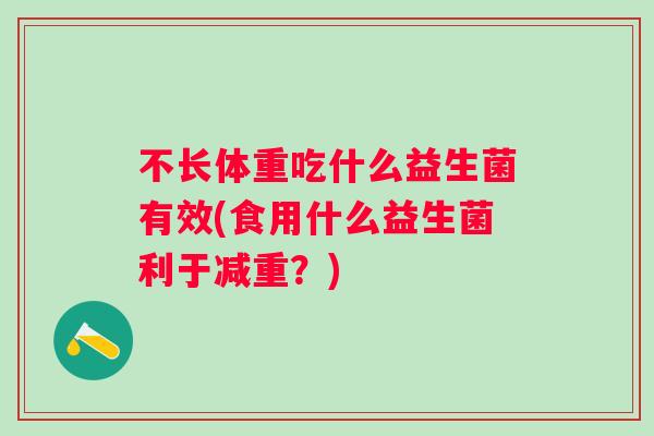 不长体重吃什么益生菌有效(食用什么益生菌利于减重？)