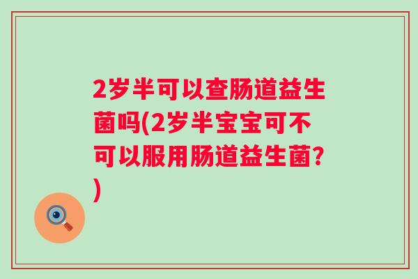2岁半可以查肠道益生菌吗(2岁半宝宝可不可以服用肠道益生菌？)