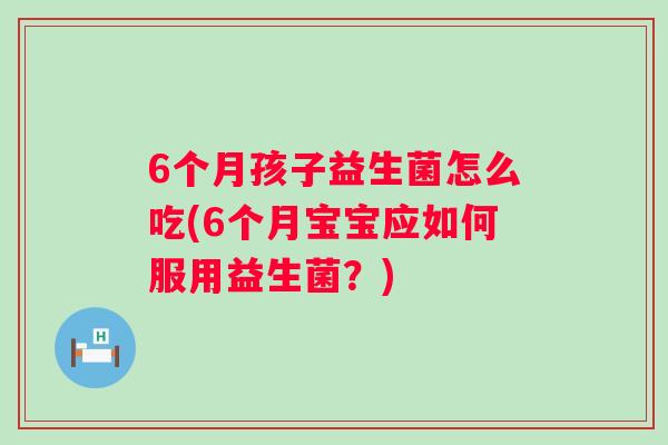 6个月孩子益生菌怎么吃(6个月宝宝应如何服用益生菌？)