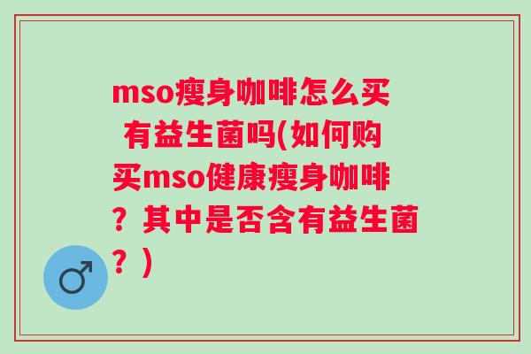 mso瘦身咖啡怎么买 有益生菌吗(如何购买mso健康瘦身咖啡？其中是否含有益生菌？)