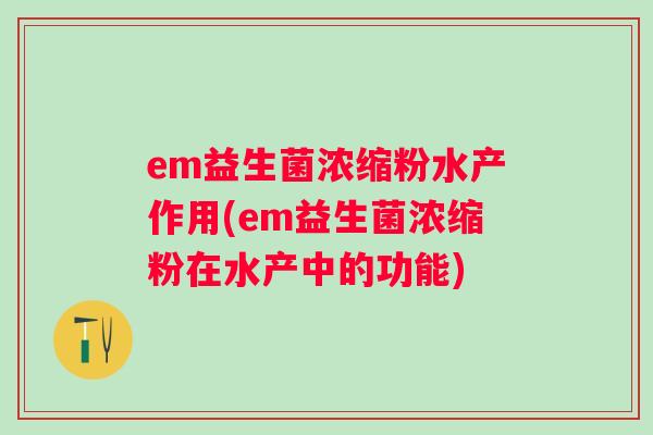 em益生菌浓缩粉水产作用(em益生菌浓缩粉在水产中的功能) em益生菌浓缩粉水产作用(em益生菌浓缩粉在水产中的功能)