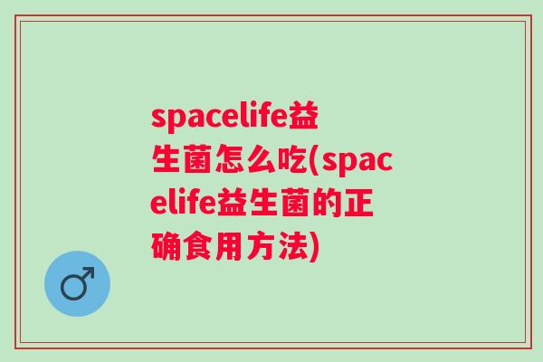 spacelife益生菌怎么吃(spacelife益生菌的正确食用方法) spacelife益生菌怎么吃(spacelife益生菌的正确食用方法)