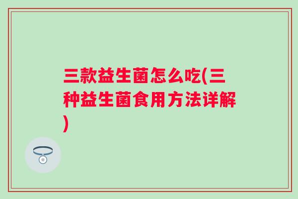 三款益生菌怎么吃(三种益生菌食用方法详解) 三款益生菌怎么吃(三种益生菌食用方法详解)