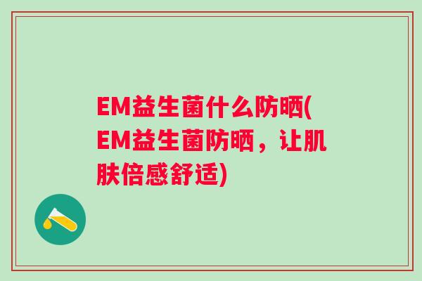 EM益生菌什么防晒(EM益生菌防晒，让倍感舒适)