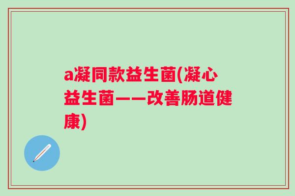 a凝同款益生菌(凝心益生菌——改善肠道健康) a凝同款益生菌(凝心益生菌——改善肠道健康)