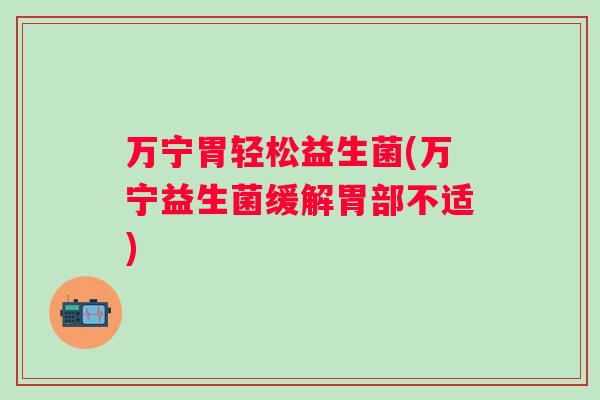 万宁胃轻松益生菌(万宁益生菌缓解胃部不适) 万宁胃轻松益生菌(万宁益生菌缓解胃部不适)