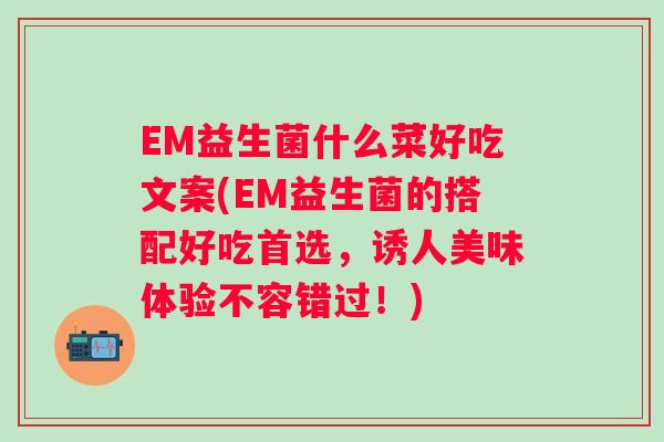 EM益生菌什么菜好吃文案(EM益生菌的搭配好吃首选,诱人美味体验不容错过!) EM益生菌什么菜好吃文案(EM益生菌的搭配好吃首选,诱人美味体验不容错过!)