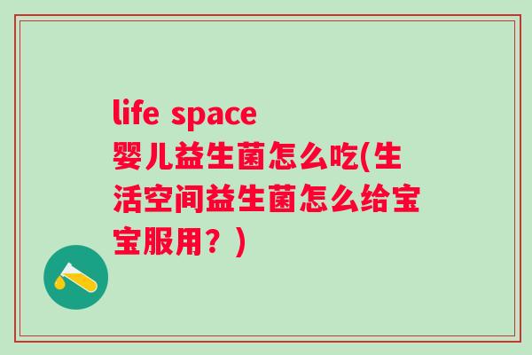 life space婴儿益生菌怎么吃(生活空间益生菌怎么给宝宝服用?) life space婴儿益生菌怎么吃(生活空间益生菌怎么给宝宝服用?)