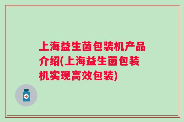 上海益生菌包装机产品介绍(上海益生菌包装机实现高效包装) 上海益生菌包装机产品介绍(上海益生菌包装机实现高效包装)