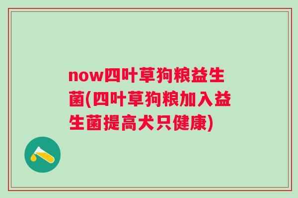 now四叶草狗粮益生菌(四叶草狗粮加入益生菌提高犬只健康) now四叶草狗粮益生菌(四叶草狗粮加入益生菌提高犬只健康)