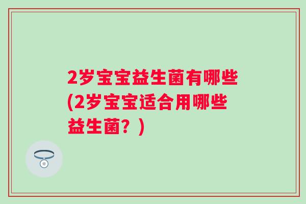 2岁宝宝益生菌有哪些(2岁宝宝适合用哪些益生菌？)