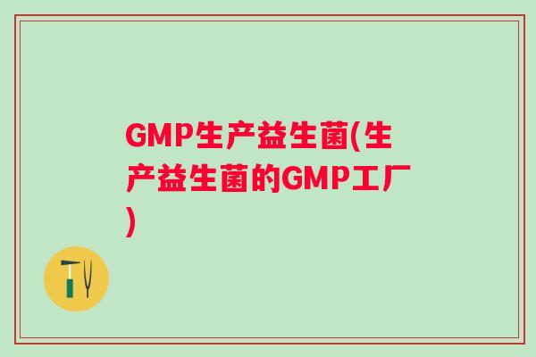 GMP生产益生菌(生产益生菌的GMP工厂)