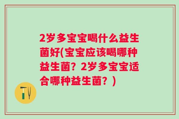 2岁多宝宝喝什么益生菌好(宝宝应该喝哪种益生菌?2岁多宝宝适合哪种益生菌?) 2岁多宝宝喝什么益生菌好(宝宝应该喝哪种益生菌?2岁多宝宝适合哪种益生菌?)