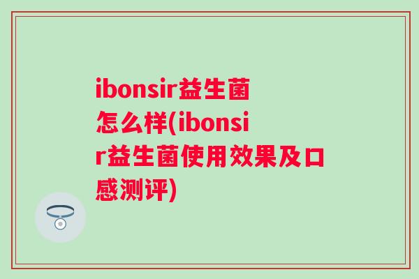 ibonsir益生菌怎么样(ibonsir益生菌使用效果及口感测评) ibonsir益生菌怎么样(ibonsir益生菌使用效果及口感测评)