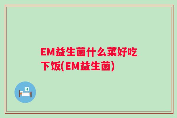 EM益生菌什么菜好吃下饭(EM益生菌) EM益生菌什么菜好吃下饭(EM益生菌)