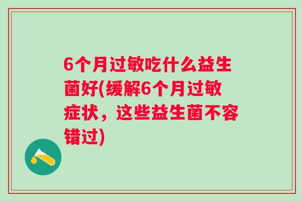 6个月吃什么益生菌好(缓解6个月症状，这些益生菌不容错过)