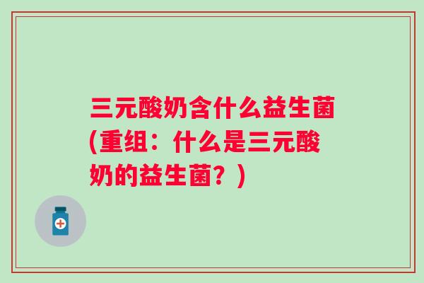 三元酸奶含什么益生菌(重组:什么是三元酸奶的益生菌?) 三元酸奶含什么益生菌(重组:什么是三元酸奶的益生菌?)