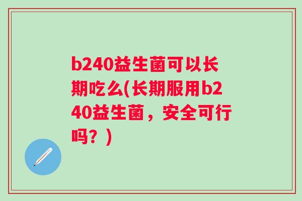b240益生菌可以长期吃么(长期服用b240益生菌,安全可行吗?) b240益生菌可以长期吃么(长期服用b240益生菌,安全可行吗?)