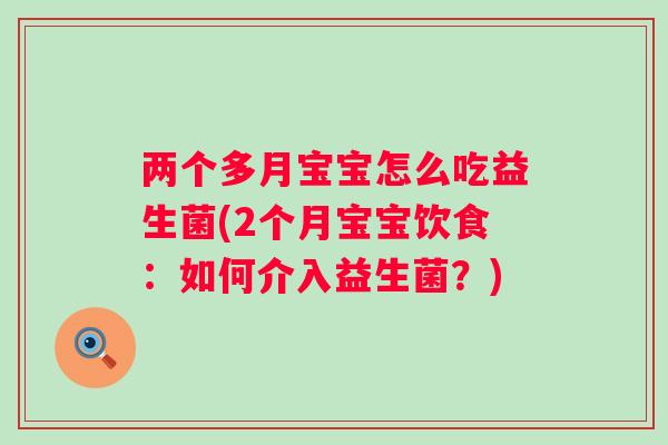 两个多月宝宝怎么吃益生菌(2个月宝宝饮食：如何介入益生菌？)