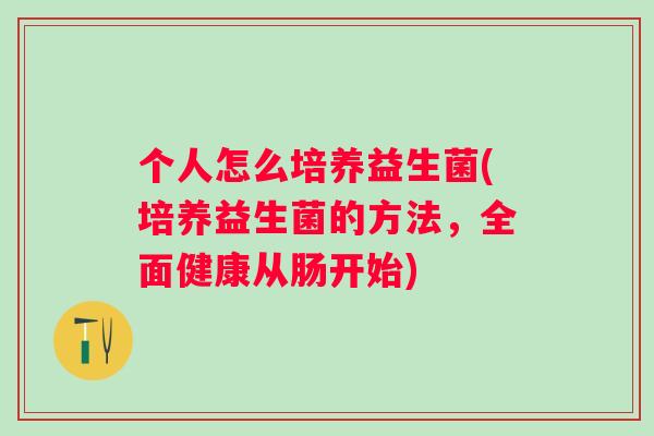 个人怎么培养益生菌(培养益生菌的方法,全面健康从肠开始) 个人怎么培养益生菌(培养益生菌的方法,全面健康从肠开始)