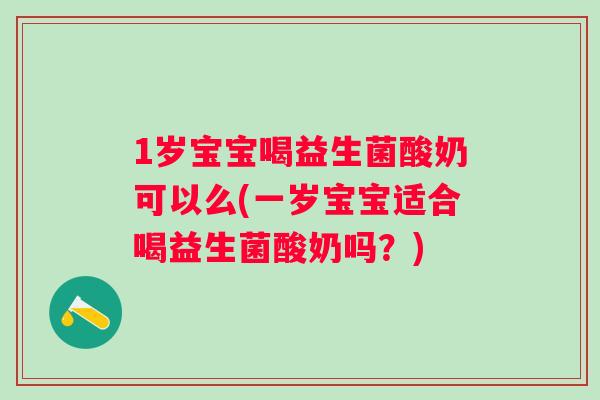 1岁宝宝喝益生菌酸奶可以么(一岁宝宝适合喝益生菌酸奶吗?) 1岁宝宝喝益生菌酸奶可以么(一岁宝宝适合喝益生菌酸奶吗?)