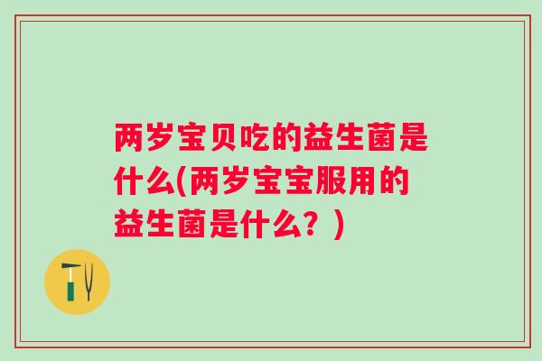 两岁宝贝吃的益生菌是什么(两岁宝宝服用的益生菌是什么?) 两岁宝贝吃的益生菌是什么(两岁宝宝服用的益生菌是什么?)