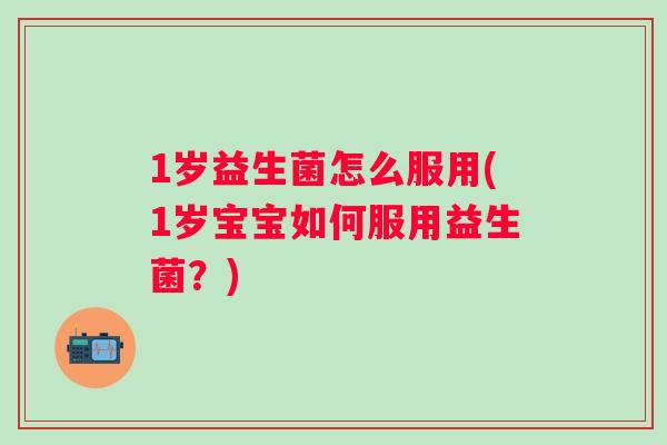1岁益生菌怎么服用(1岁宝宝如何服用益生菌?) 1岁益生菌怎么服用(1岁宝宝如何服用益生菌?)