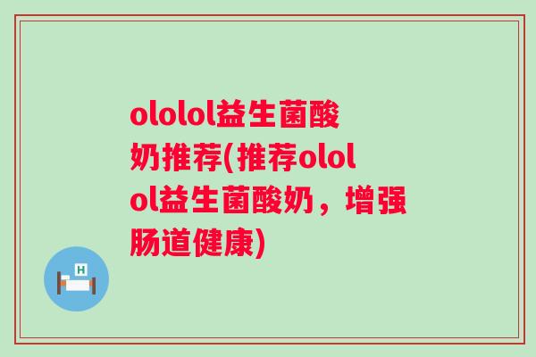 ololol益生菌酸奶推荐(推荐ololol益生菌酸奶,增强肠道健康) ololol益生菌酸奶推荐(推荐ololol益生菌酸奶,增强肠道健康)